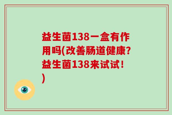 益生菌138一盒有作用吗(改善肠道健康？益生菌138来试试！)