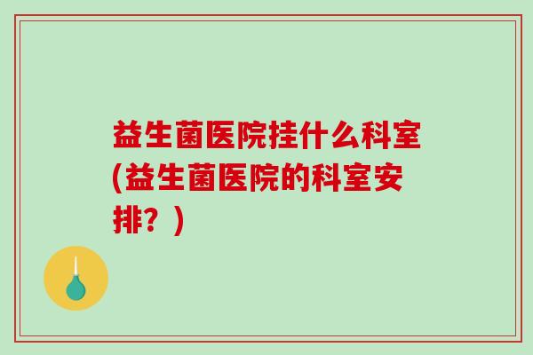 益生菌医院挂什么科室(益生菌医院的科室安排？)
