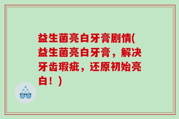 益生菌亮白牙膏剧情(益生菌亮白牙膏，解决牙齿瑕疵，还原初始亮白！)