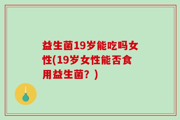 益生菌19岁能吃吗女性(19岁女性能否食用益生菌？)