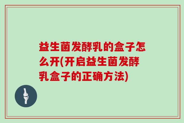 益生菌发酵乳的盒子怎么开(开启益生菌发酵乳盒子的正确方法)