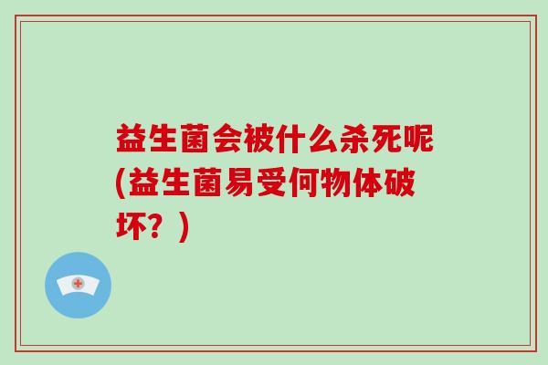 益生菌会被什么杀死呢(益生菌易受何物体破坏？)