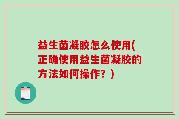 益生菌凝胶怎么使用(正确使用益生菌凝胶的方法如何操作？)