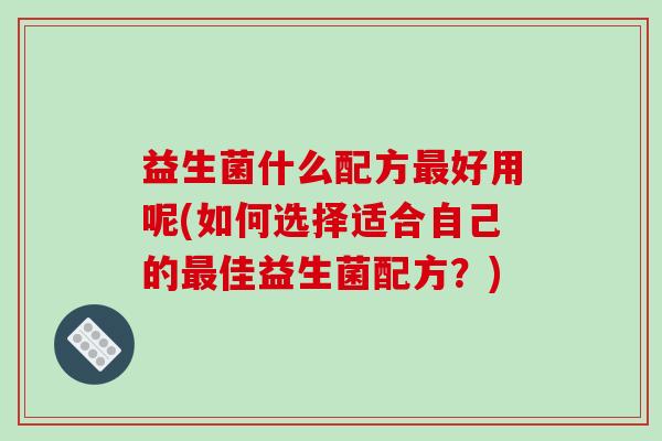 益生菌什么配方最好用呢(如何选择适合自己的最佳益生菌配方？)