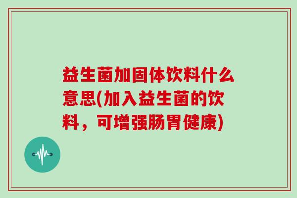 益生菌加固体饮料什么意思(加入益生菌的饮料,可增强肠胃健康) 益生菌加固体饮料什么意思(加入益生菌的饮料,可增强肠胃健康)