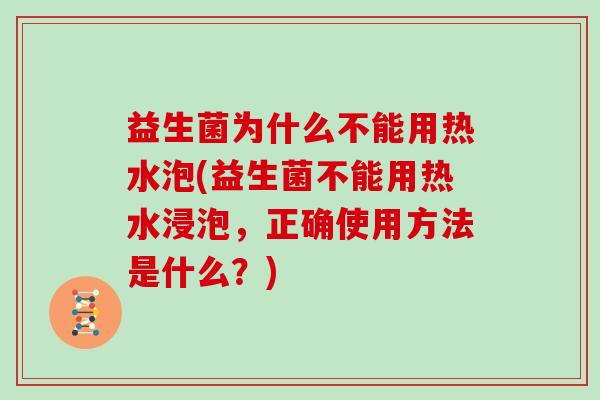 益生菌为什么不能用热水泡(益生菌不能用热水浸泡，正确使用方法是什么？)
