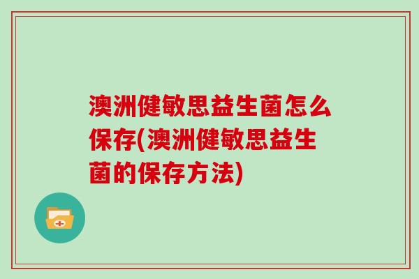 澳洲健敏思益生菌怎么保存(澳洲健敏思益生菌的保存方法)