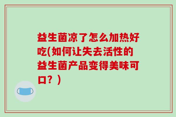 益生菌凉了怎么加热好吃(如何让失去活性的益生菌产品变得美味可口？)
