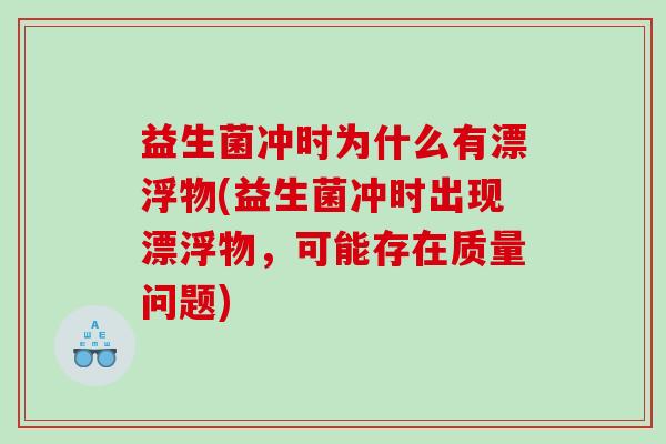 益生菌冲时为什么有漂浮物(益生菌冲时出现漂浮物，可能存在质量问题)
