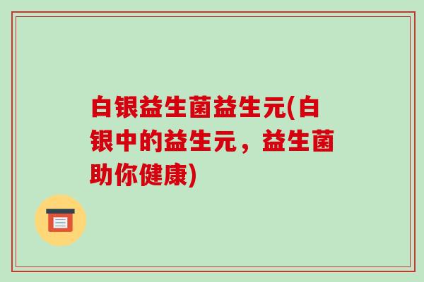 白银益生菌益生元(白银中的益生元，益生菌助你健康)