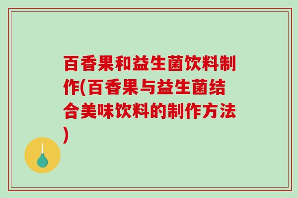 百香果和益生菌饮料制作(百香果与益生菌结合美味饮料的制作方法)