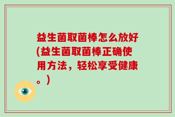 益生菌取菌棒怎么放好(益生菌取菌棒正确使用方法，轻松享受健康。)