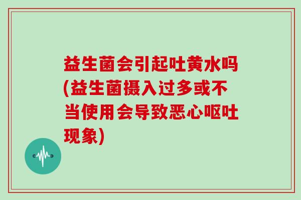 益生菌会引起吐黄水吗(益生菌摄入过多或不当使用会导致恶心呕吐现象)