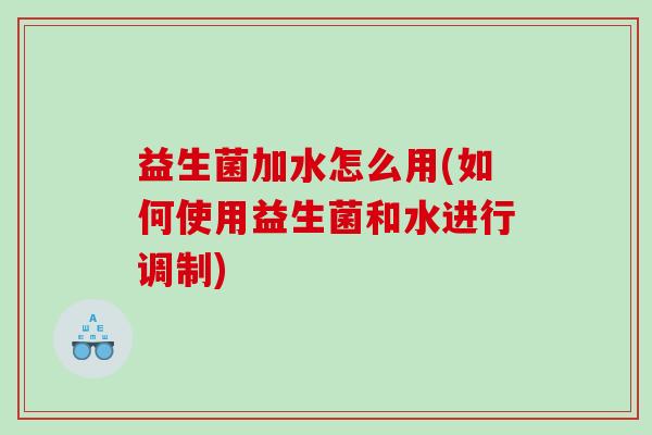 益生菌加水怎么用(如何使用益生菌和水进行调制)