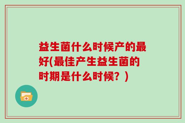 益生菌什么时候产的好(佳产生益生菌的时期是什么时候？)