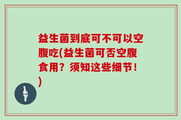 益生菌到底可不可以空腹吃(益生菌可否空腹食用？须知这些细节！)