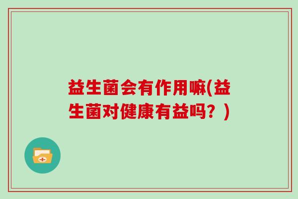 益生菌会有作用嘛(益生菌对健康有益吗？)