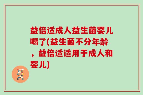 益倍适成人益生菌婴儿喝了(益生菌不分年龄，益倍适适用于成人和婴儿)