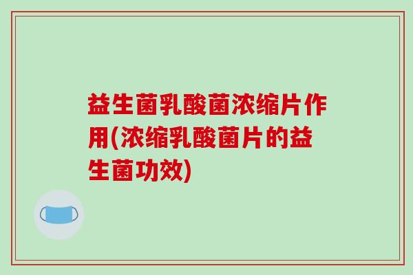 益生菌乳酸菌浓缩片作用(浓缩乳酸菌片的益生菌功效)