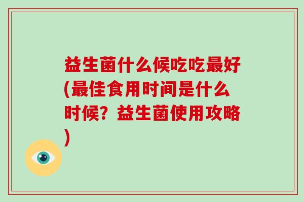 益生菌什么候吃吃最好(最佳食用时间是什么时候？益生菌使用攻略)