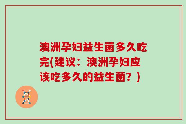 澳洲孕妇益生菌多久吃完(建议：澳洲孕妇应该吃多久的益生菌？)