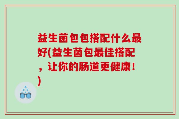 益生菌包包搭配什么好(益生菌包佳搭配,让你的肠道更健康!) 益生菌包包搭配什么好(益生菌包佳搭配,让你的肠道更健康!)