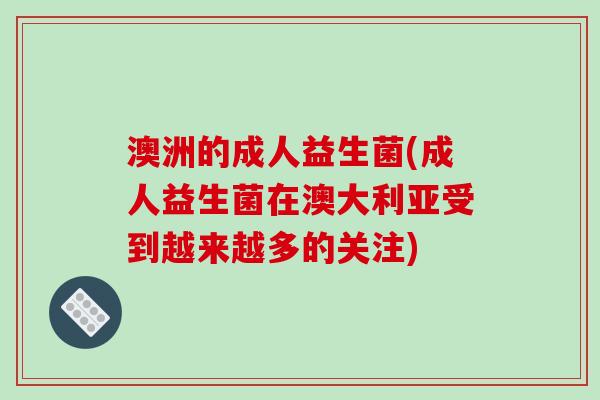 澳洲的成人益生菌(成人益生菌在澳大利亚受到越来越多的关注)