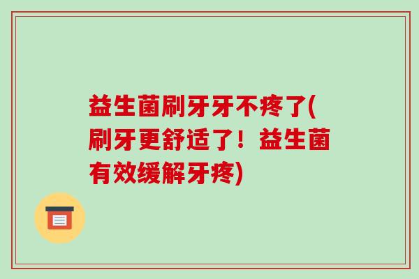 益生菌刷牙牙不疼了(刷牙更舒适了！益生菌有效缓解牙疼)
