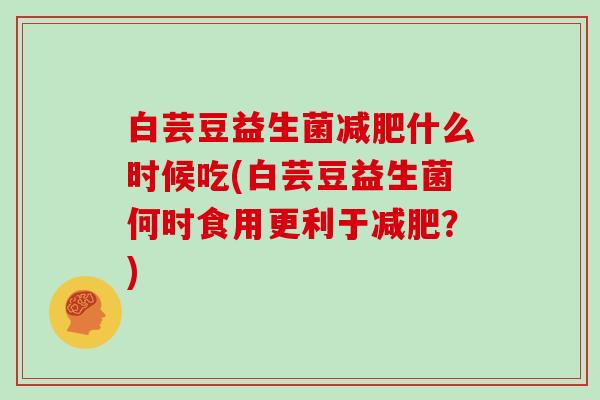 白芸豆益生菌什么时候吃(白芸豆益生菌何时食用更利于？)