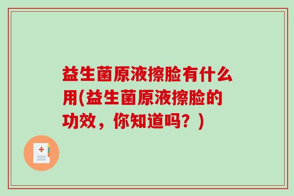 益生菌原液擦脸有什么用(益生菌原液擦脸的功效，你知道吗？)