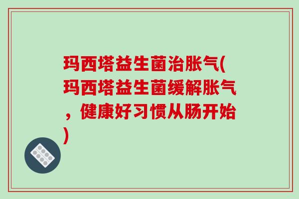 玛西塔益生菌(玛西塔益生菌缓解，健康好习惯从肠开始)