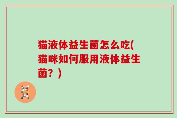 猫液体益生菌怎么吃(猫咪如何服用液体益生菌?) 猫液体益生菌怎么吃(猫咪如何服用液体益生菌?)
