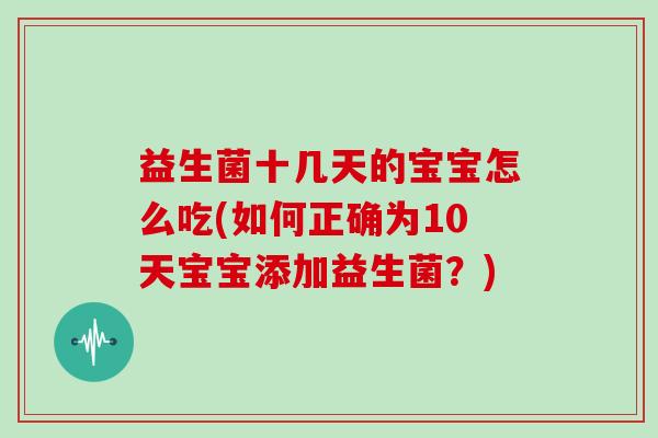 益生菌十几天的宝宝怎么吃(如何正确为10天宝宝添加益生菌？)