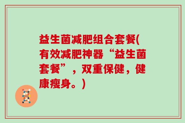 益生菌组合套餐(有效神器“益生菌套餐”，双重保健，健康瘦身。)