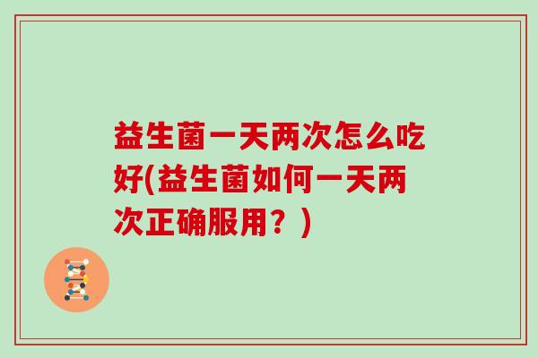 益生菌一天两次怎么吃好(益生菌如何一天两次正确服用？)