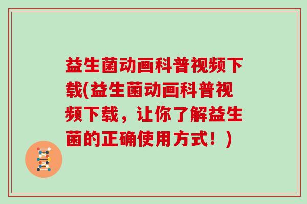 益生菌动画科普视频下载(益生菌动画科普视频下载，让你了解益生菌的正确使用方式！)