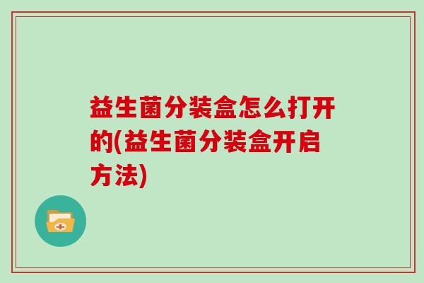 益生菌分装盒怎么打开的(益生菌分装盒开启方法)
