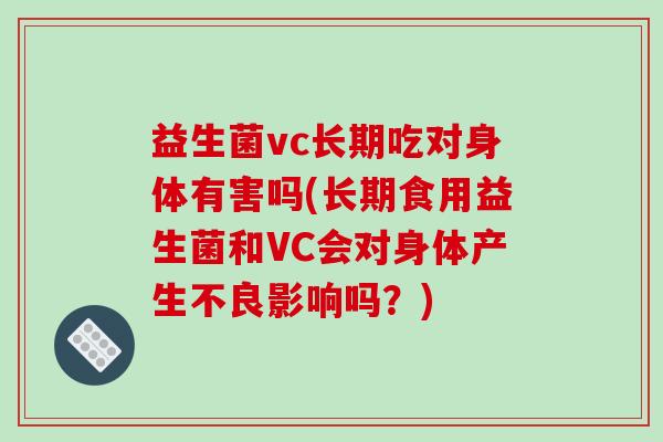 益生菌vc长期吃对身体有害吗(长期食用益生菌和VC会对身体产生不良影响吗？)