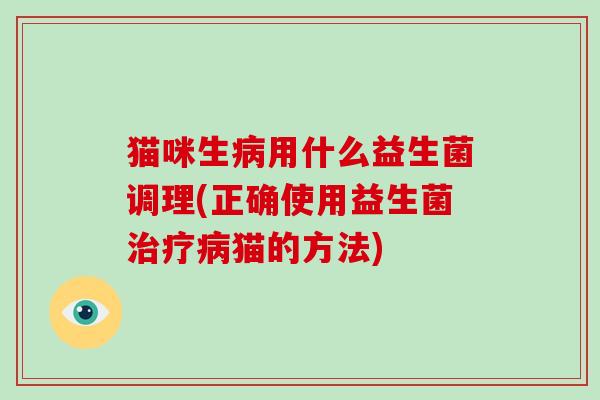 猫咪生病用什么益生菌调理(正确使用益生菌治疗病猫的方法)