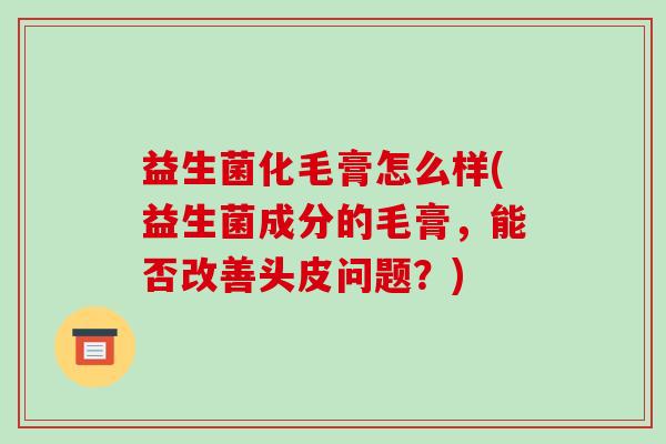 益生菌化毛膏怎么样(益生菌成分的毛膏，能否改善头皮问题？)