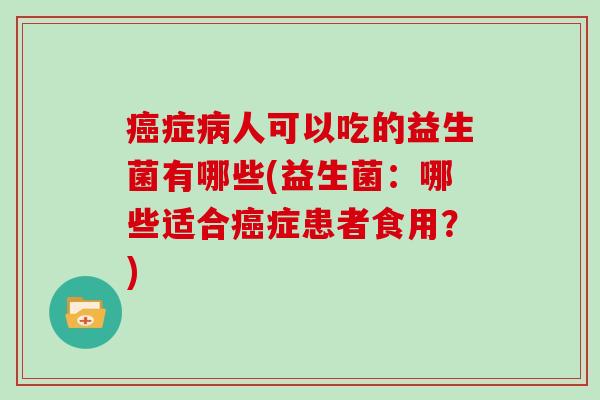 症人可以吃的益生菌有哪些(益生菌:哪些适合症患者食用?) 症人可以吃的益生菌有哪些(益生菌:哪些适合症患者食用?)