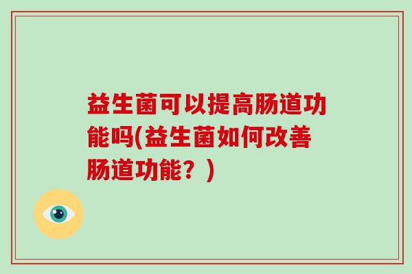 益生菌可以提高肠道功能吗(益生菌如何改善肠道功能？)