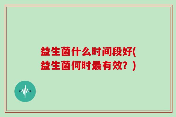益生菌什么时间段好(益生菌何时最有效？)