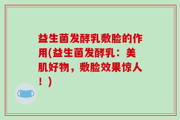 益生菌发酵乳敷脸的作用(益生菌发酵乳：美肌好物，敷脸效果惊人！)