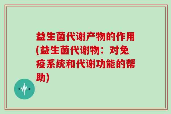 益生菌代谢产物的作用(益生菌代谢物：对免疫系统和代谢功能的帮助)