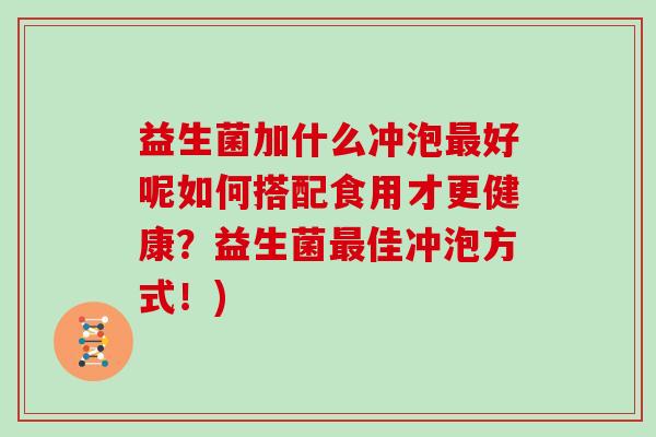 益生菌加什么冲泡好呢如何搭配食用才更健康？益生菌佳冲泡方式！)