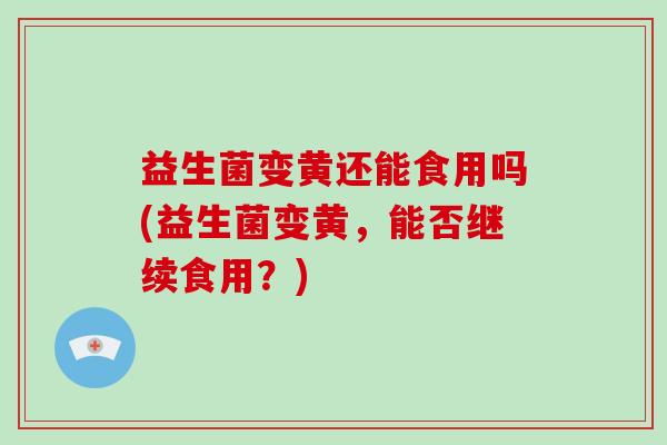 益生菌变黄还能食用吗(益生菌变黄，能否继续食用？)