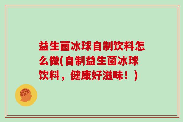 益生菌冰球自制饮料怎么做(自制益生菌冰球饮料,健康好滋味!) 益生菌冰球自制饮料怎么做(自制益生菌冰球饮料,健康好滋味!)