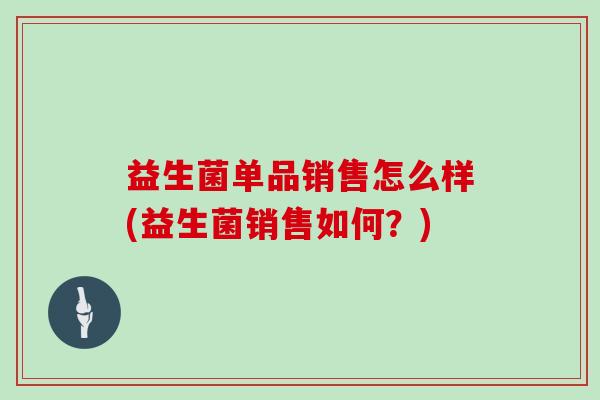 益生菌单品销售怎么样(益生菌销售如何？)