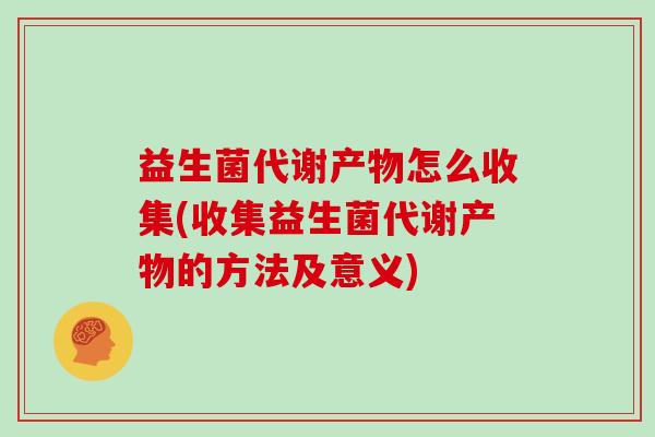 益生菌代谢产物怎么收集(收集益生菌代谢产物的方法及意义)